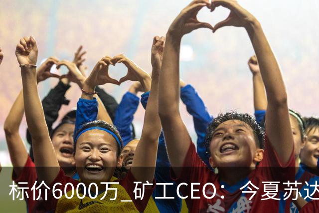 标价6000万 矿工CEO：今夏苏达科夫肯定去豪门